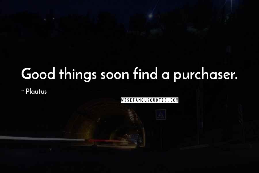 Plautus Quotes: Good things soon find a purchaser.