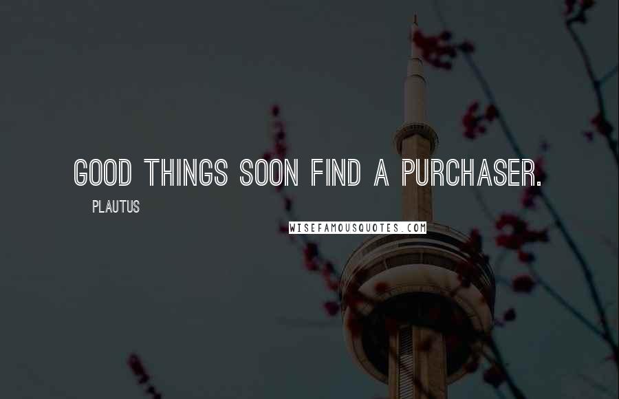 Plautus Quotes: Good things soon find a purchaser.