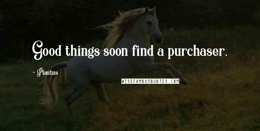 Plautus Quotes: Good things soon find a purchaser.