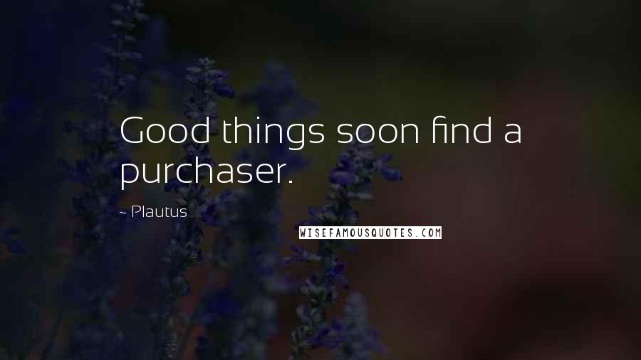 Plautus Quotes: Good things soon find a purchaser.