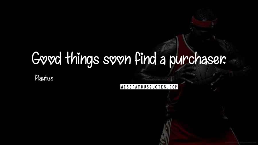 Plautus Quotes: Good things soon find a purchaser.
