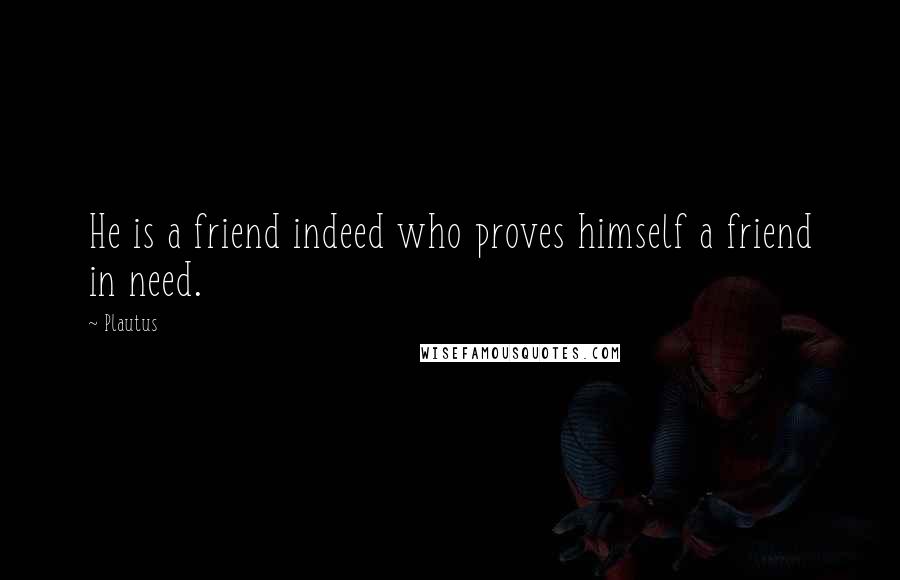 Plautus Quotes: He is a friend indeed who proves himself a friend in need.