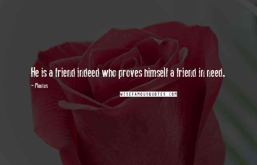 Plautus Quotes: He is a friend indeed who proves himself a friend in need.