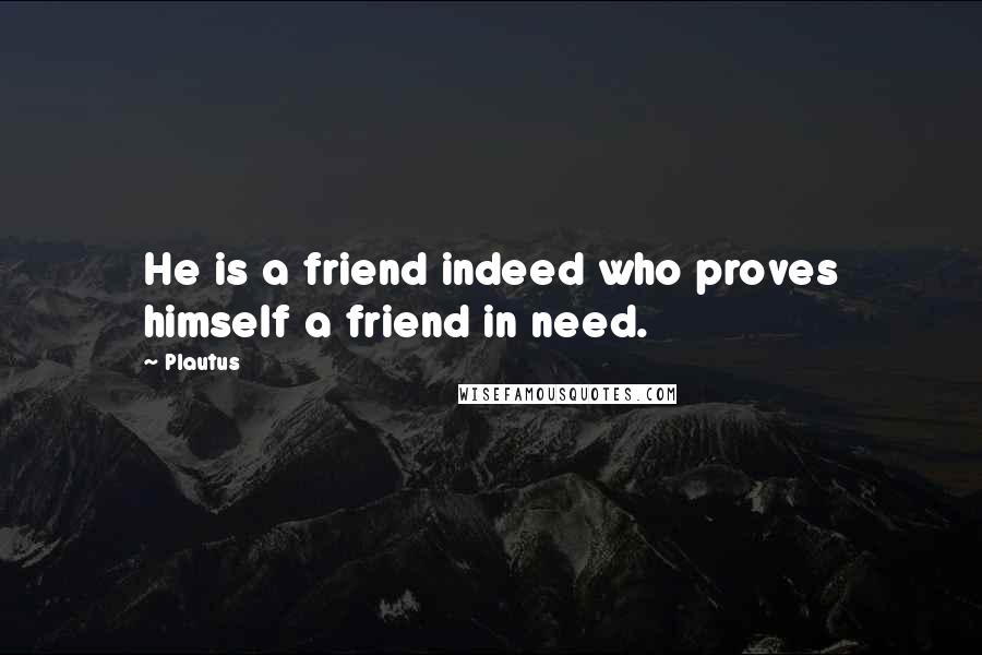 Plautus Quotes: He is a friend indeed who proves himself a friend in need.