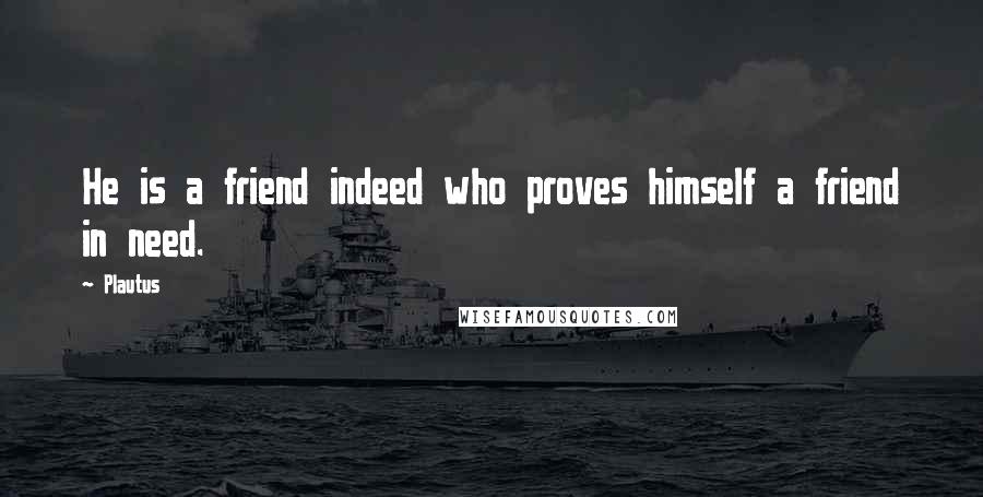 Plautus Quotes: He is a friend indeed who proves himself a friend in need.