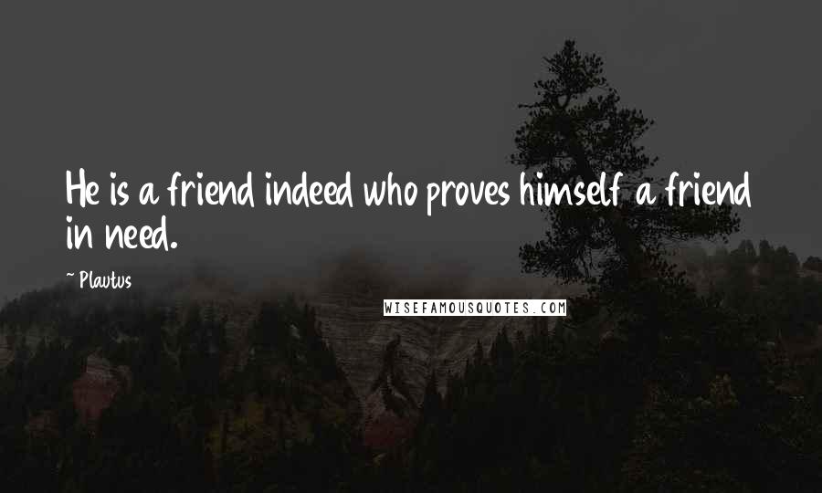 Plautus Quotes: He is a friend indeed who proves himself a friend in need.