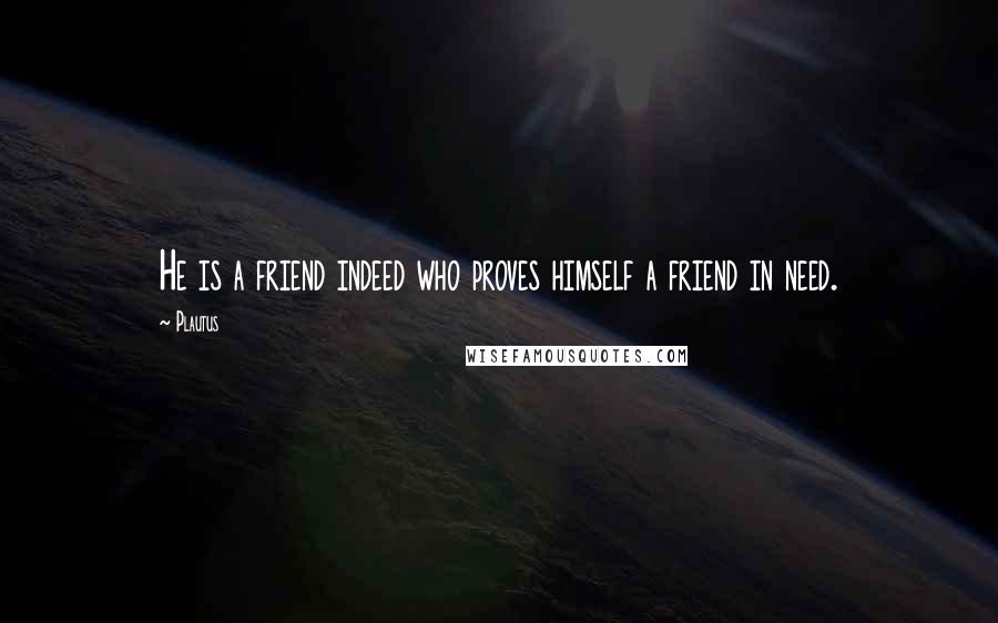 Plautus Quotes: He is a friend indeed who proves himself a friend in need.