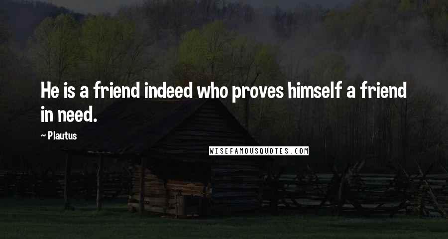 Plautus Quotes: He is a friend indeed who proves himself a friend in need.