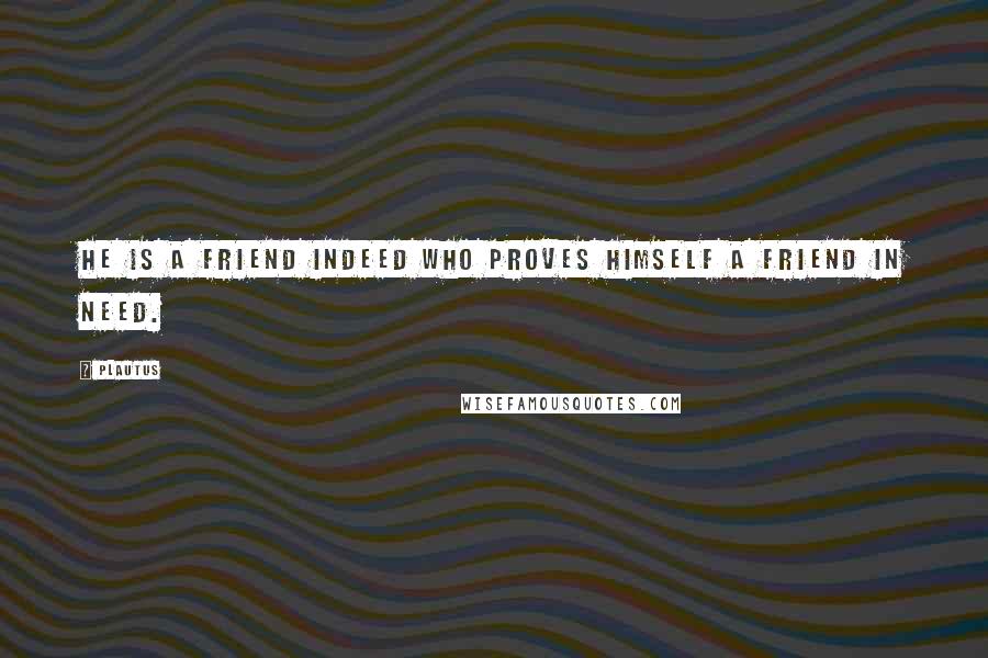 Plautus Quotes: He is a friend indeed who proves himself a friend in need.