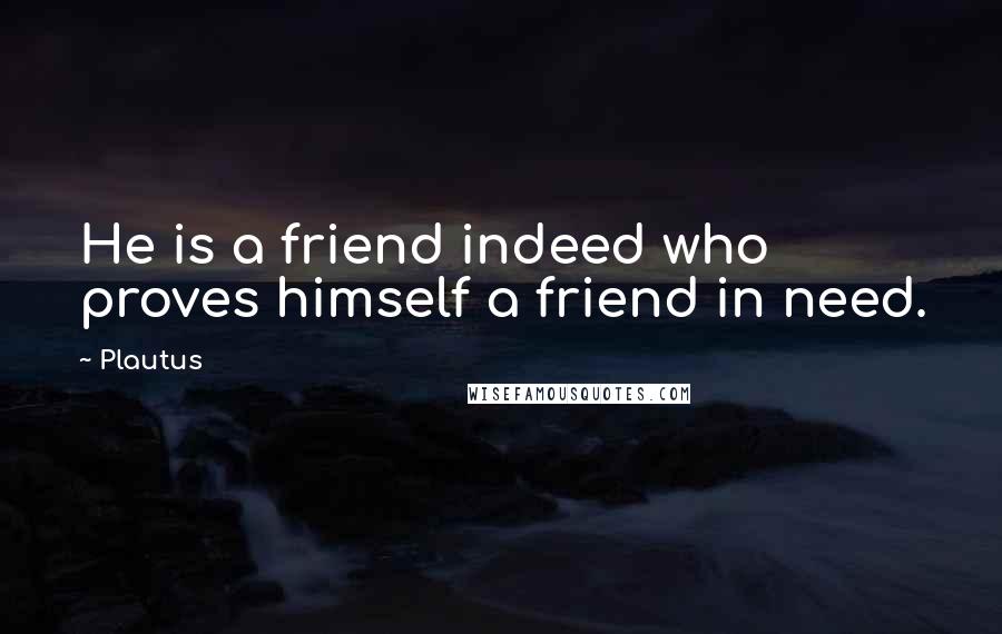 Plautus Quotes: He is a friend indeed who proves himself a friend in need.