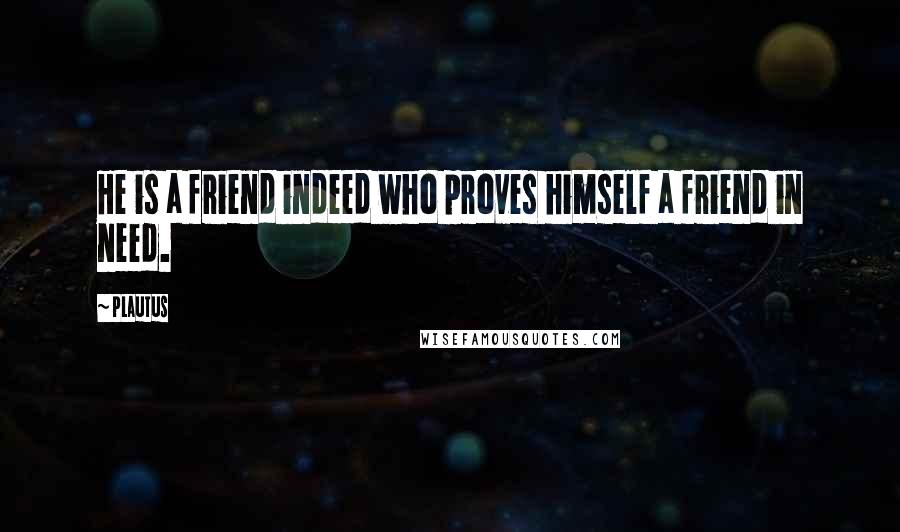 Plautus Quotes: He is a friend indeed who proves himself a friend in need.