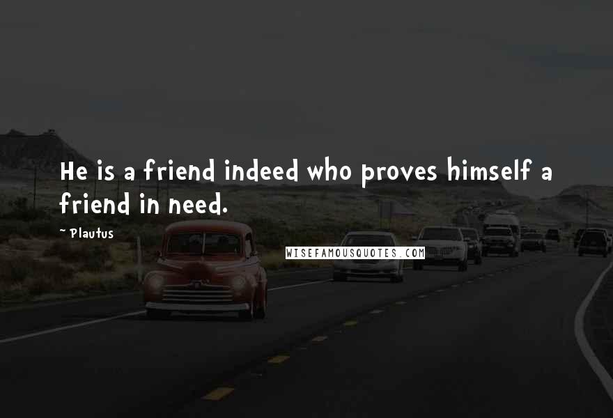 Plautus Quotes: He is a friend indeed who proves himself a friend in need.