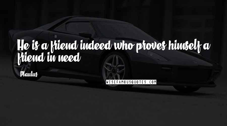 Plautus Quotes: He is a friend indeed who proves himself a friend in need.