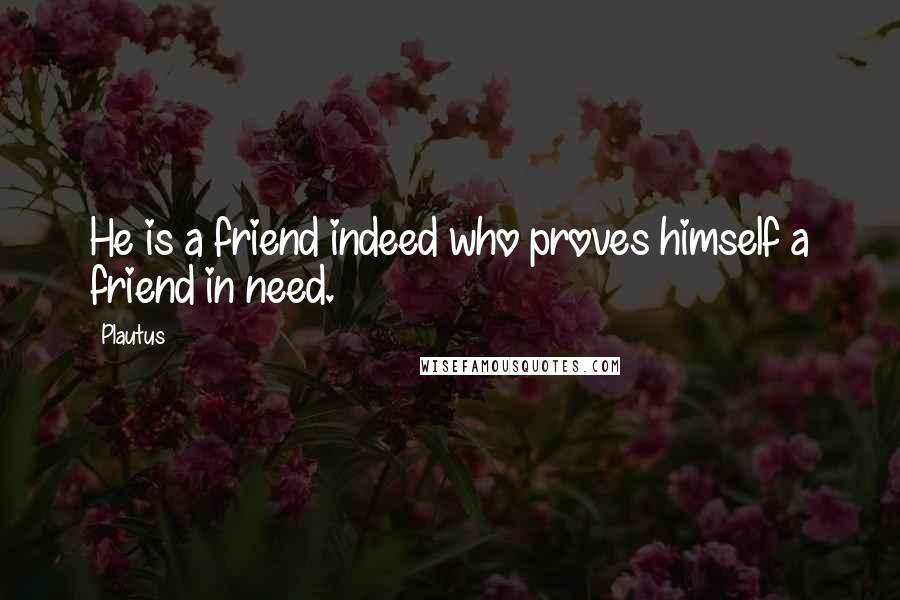 Plautus Quotes: He is a friend indeed who proves himself a friend in need.