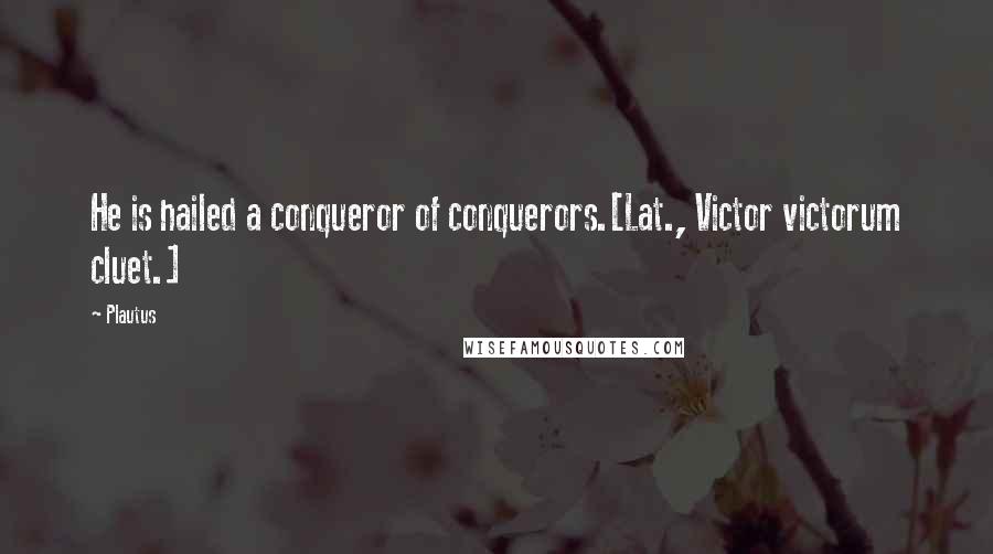 Plautus Quotes: He is hailed a conqueror of conquerors.[Lat., Victor victorum cluet.]