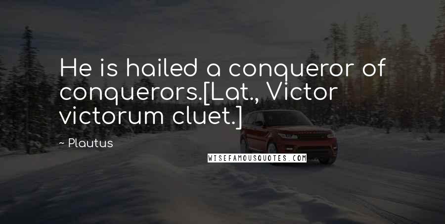 Plautus Quotes: He is hailed a conqueror of conquerors.[Lat., Victor victorum cluet.]