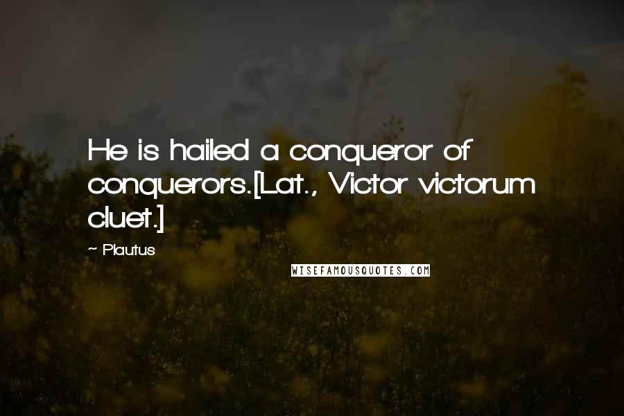 Plautus Quotes: He is hailed a conqueror of conquerors.[Lat., Victor victorum cluet.]
