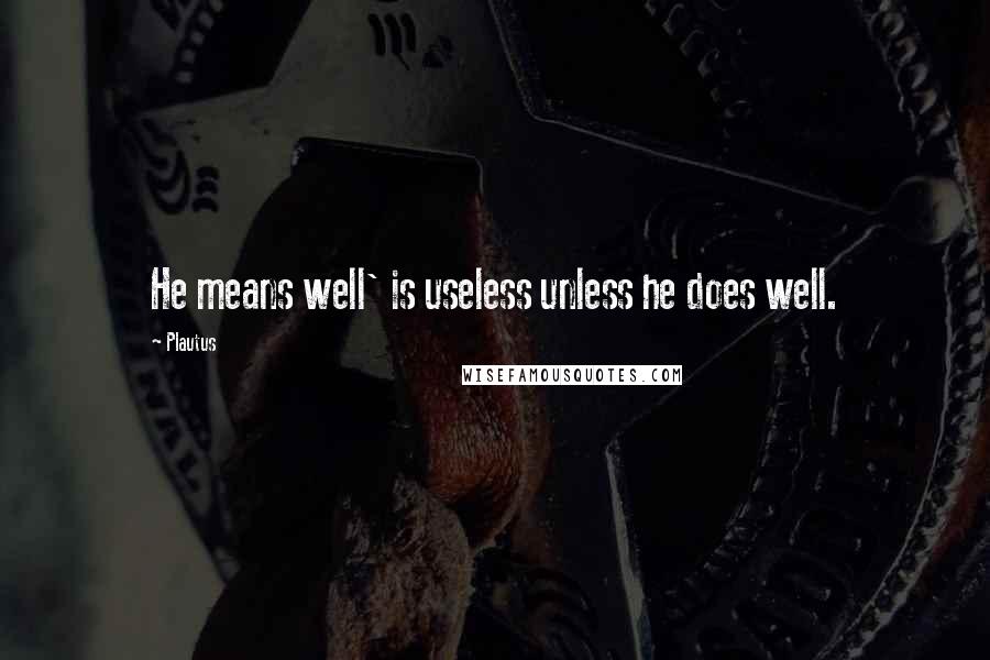 Plautus Quotes: He means well' is useless unless he does well.