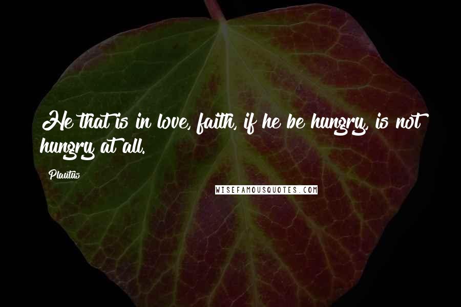 Plautus Quotes: He that is in love, faith, if he be hungry, is not hungry at all.