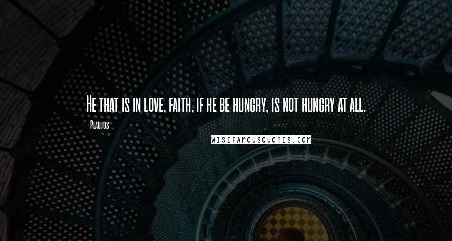 Plautus Quotes: He that is in love, faith, if he be hungry, is not hungry at all.