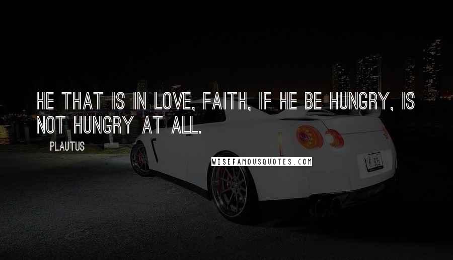 Plautus Quotes: He that is in love, faith, if he be hungry, is not hungry at all.
