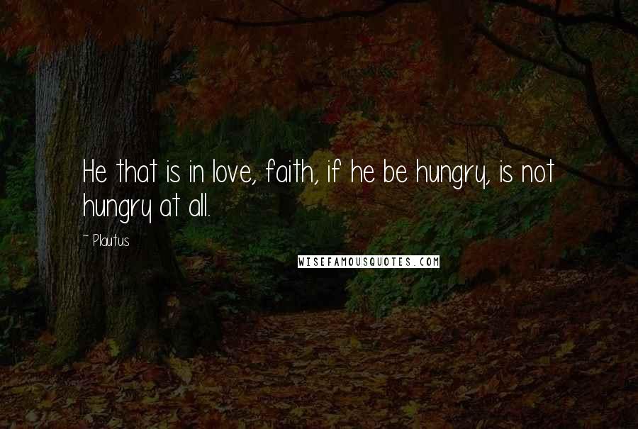 Plautus Quotes: He that is in love, faith, if he be hungry, is not hungry at all.