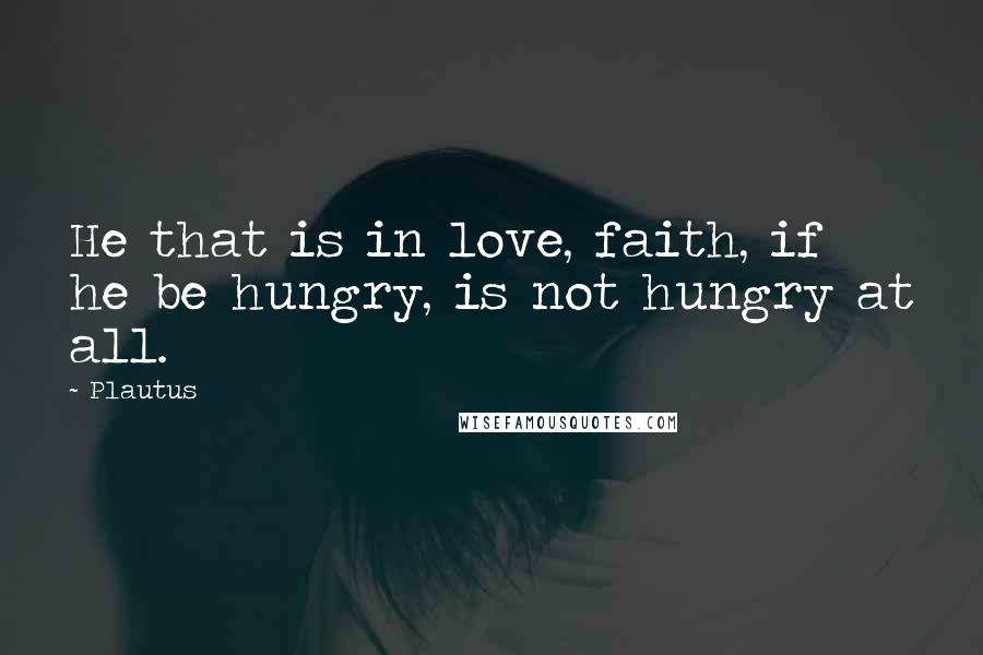 Plautus Quotes: He that is in love, faith, if he be hungry, is not hungry at all.