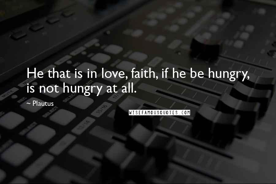 Plautus Quotes: He that is in love, faith, if he be hungry, is not hungry at all.