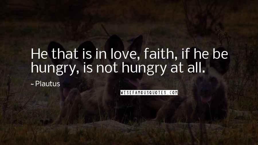 Plautus Quotes: He that is in love, faith, if he be hungry, is not hungry at all.