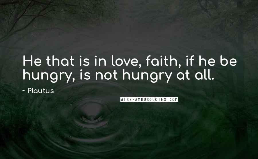 Plautus Quotes: He that is in love, faith, if he be hungry, is not hungry at all.