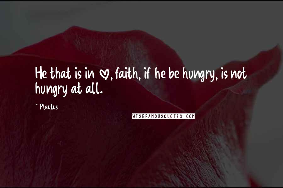 Plautus Quotes: He that is in love, faith, if he be hungry, is not hungry at all.