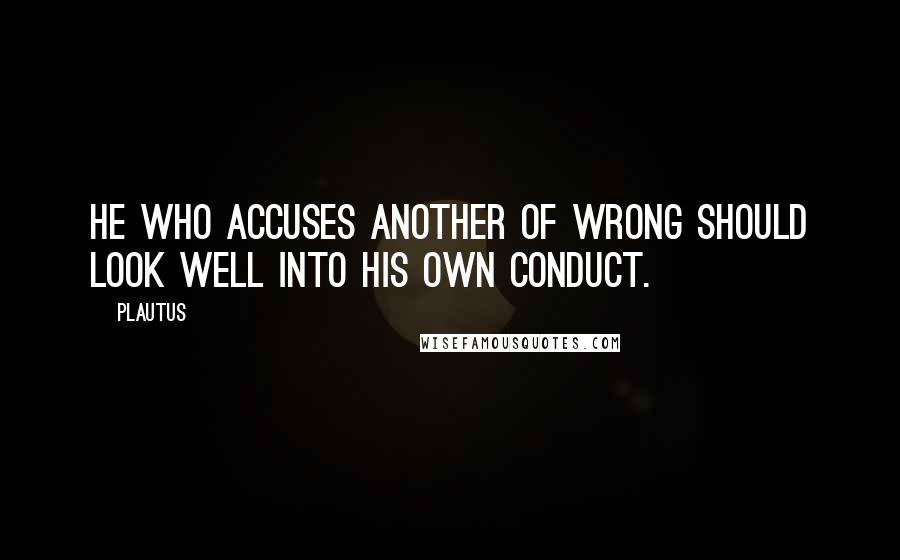 Plautus Quotes: He who accuses another of wrong should look well into his own conduct.