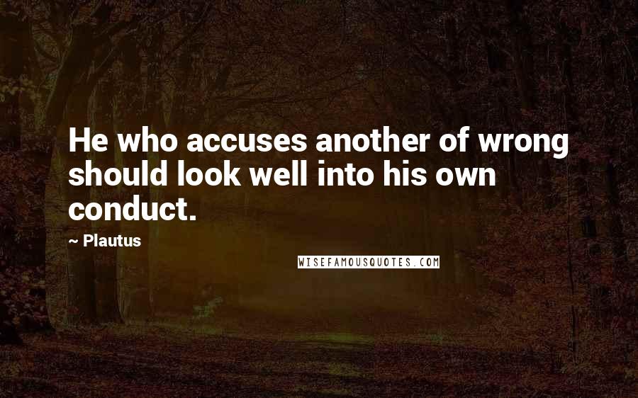 Plautus Quotes: He who accuses another of wrong should look well into his own conduct.