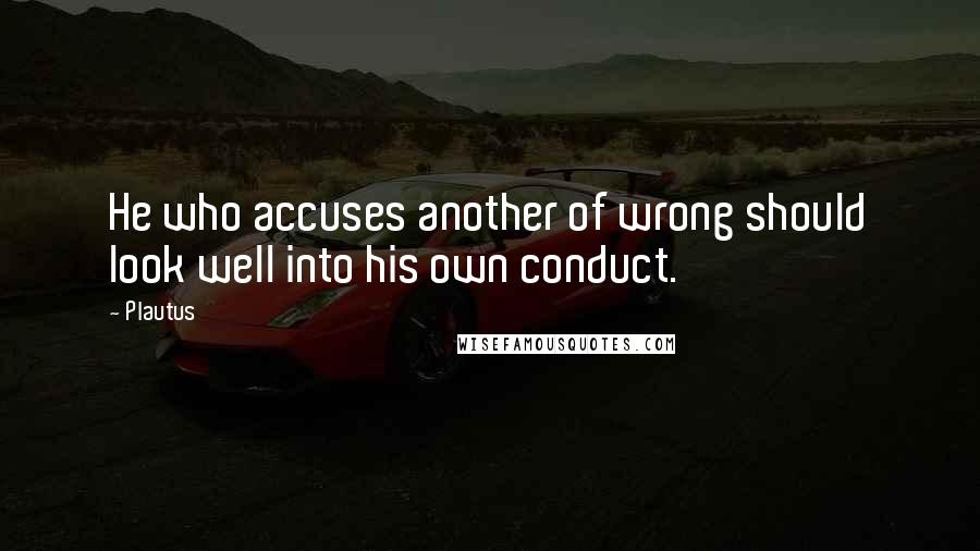 Plautus Quotes: He who accuses another of wrong should look well into his own conduct.