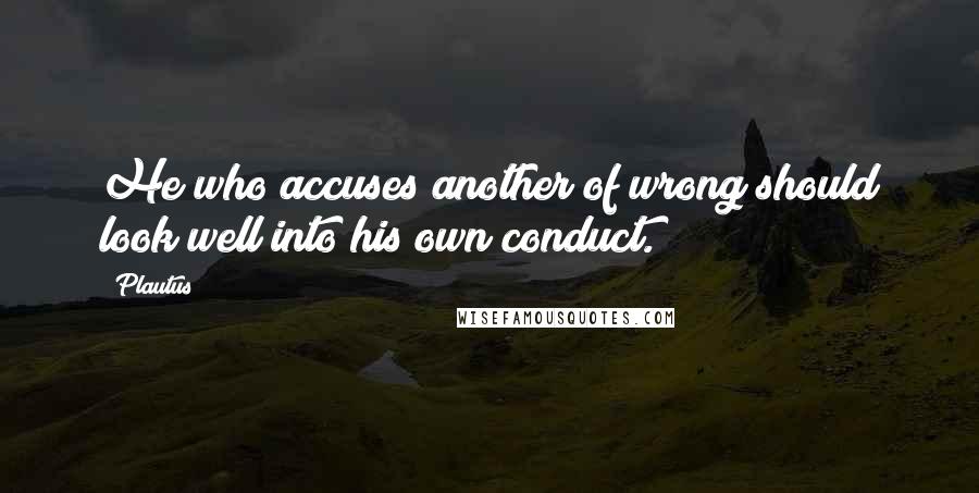 Plautus Quotes: He who accuses another of wrong should look well into his own conduct.