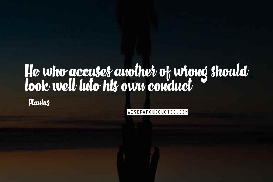 Plautus Quotes: He who accuses another of wrong should look well into his own conduct.