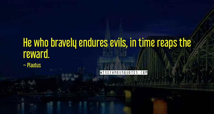 Plautus Quotes: He who bravely endures evils, in time reaps the reward.