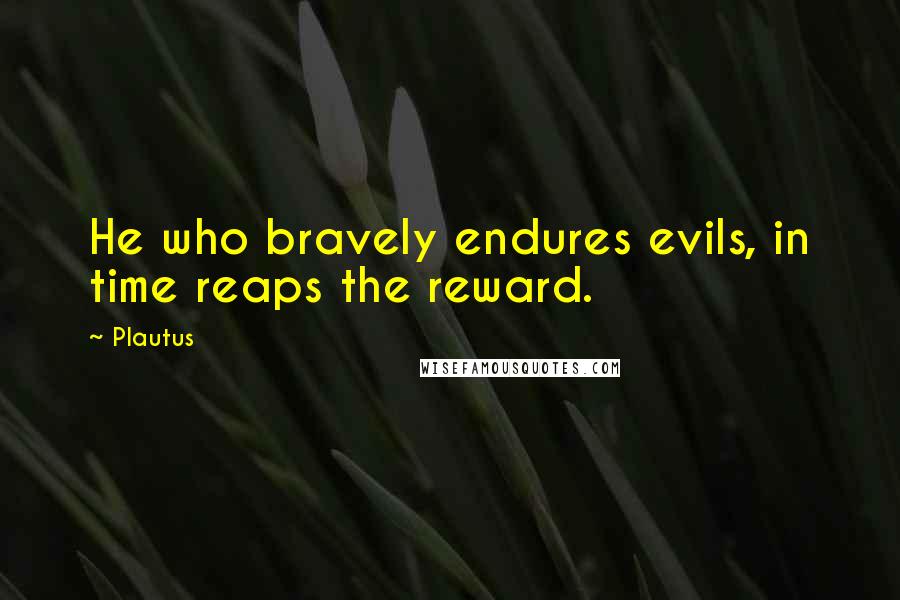 Plautus Quotes: He who bravely endures evils, in time reaps the reward.