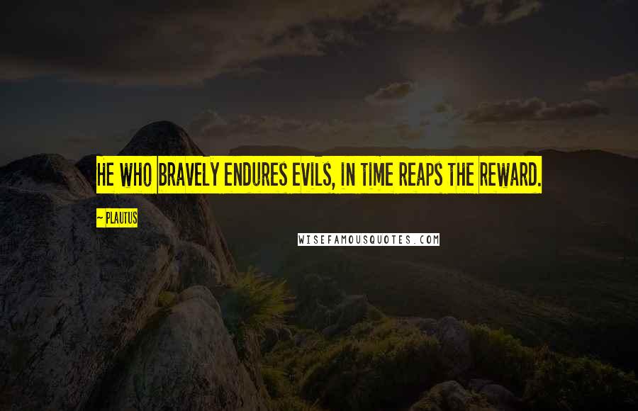 Plautus Quotes: He who bravely endures evils, in time reaps the reward.