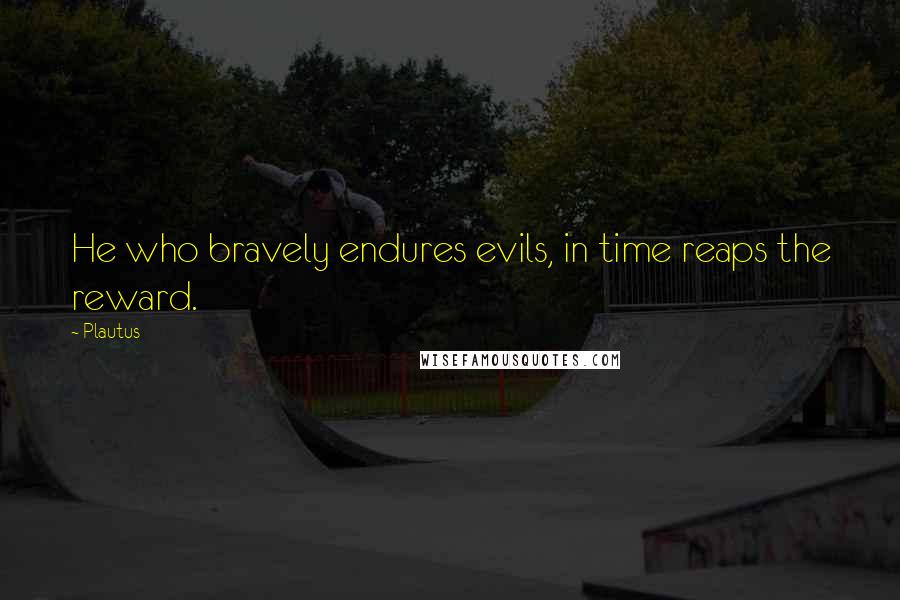 Plautus Quotes: He who bravely endures evils, in time reaps the reward.