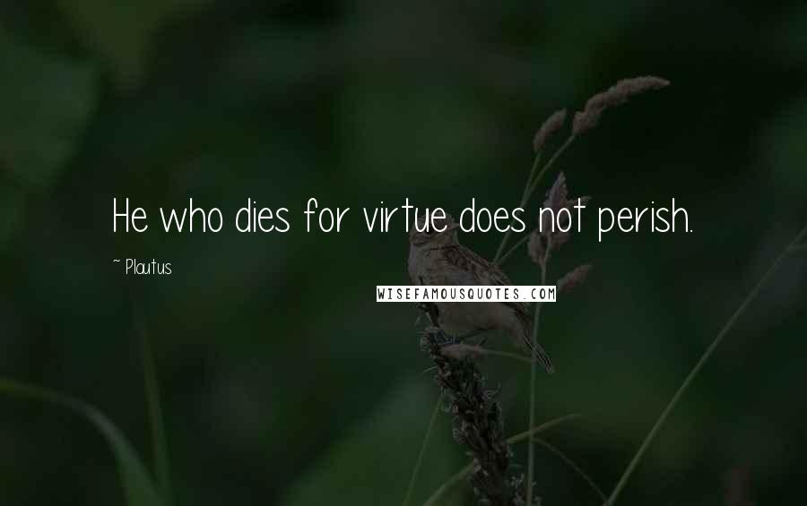 Plautus Quotes: He who dies for virtue does not perish.