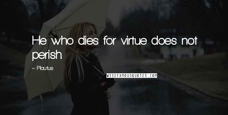 Plautus Quotes: He who dies for virtue does not perish.