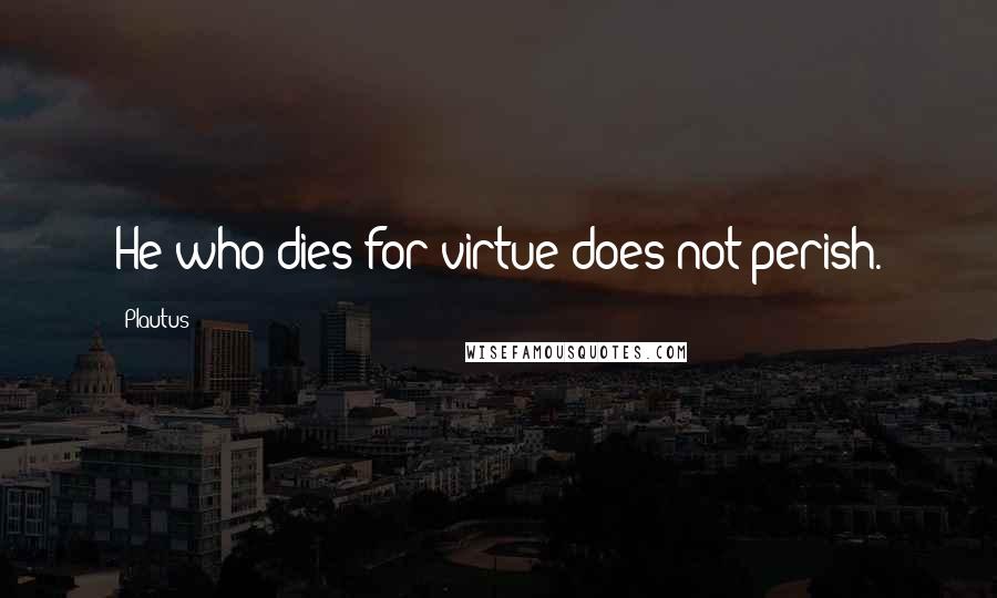 Plautus Quotes: He who dies for virtue does not perish.