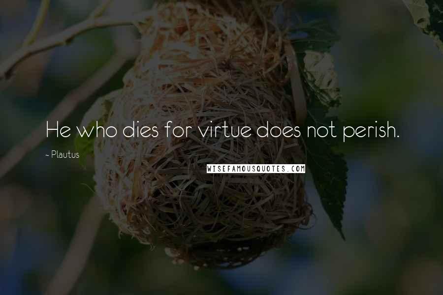 Plautus Quotes: He who dies for virtue does not perish.