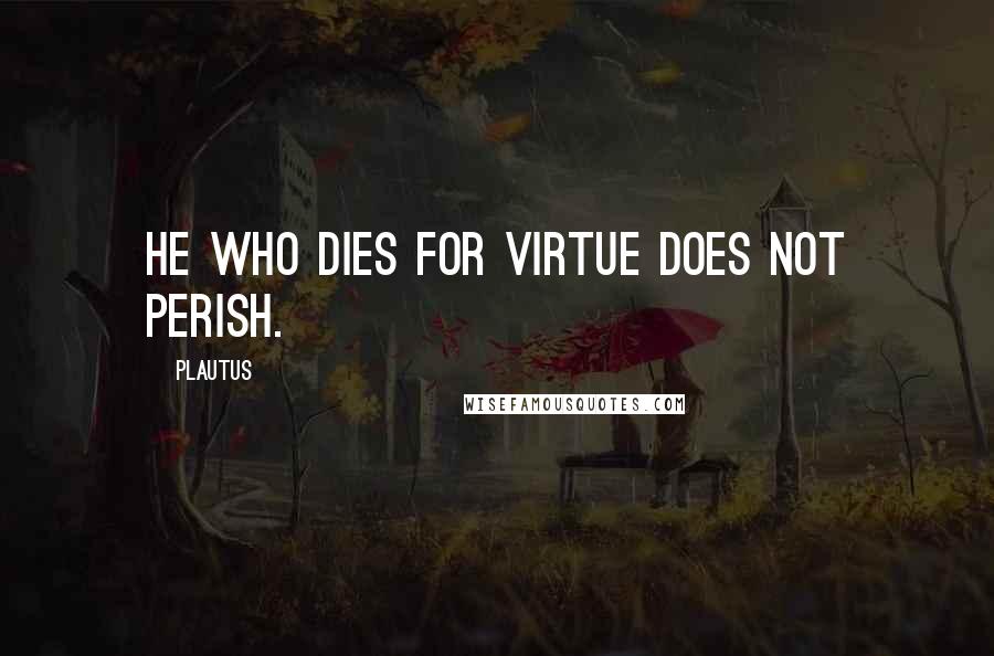 Plautus Quotes: He who dies for virtue does not perish.