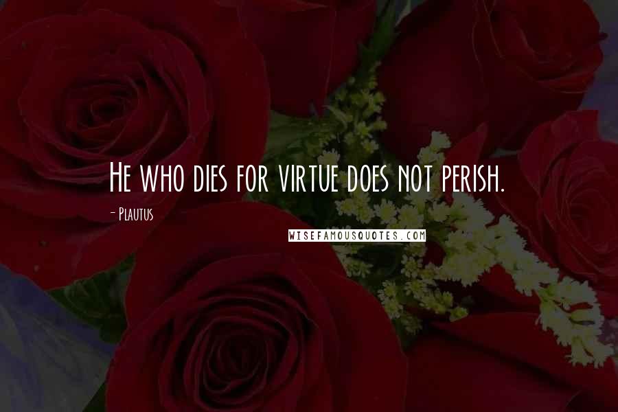 Plautus Quotes: He who dies for virtue does not perish.