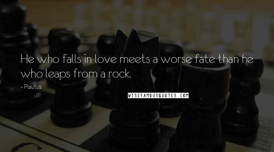 Plautus Quotes: He who falls in love meets a worse fate than he who leaps from a rock.