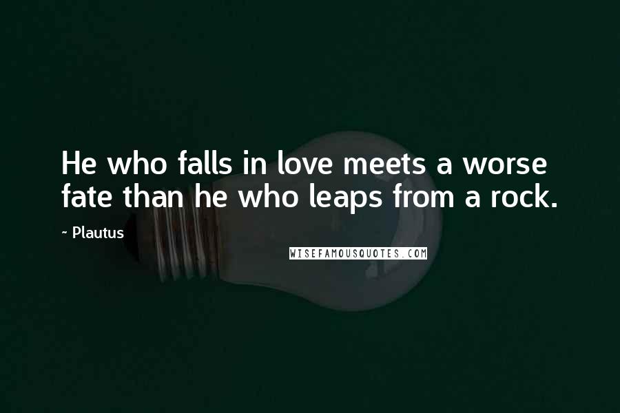 Plautus Quotes: He who falls in love meets a worse fate than he who leaps from a rock.