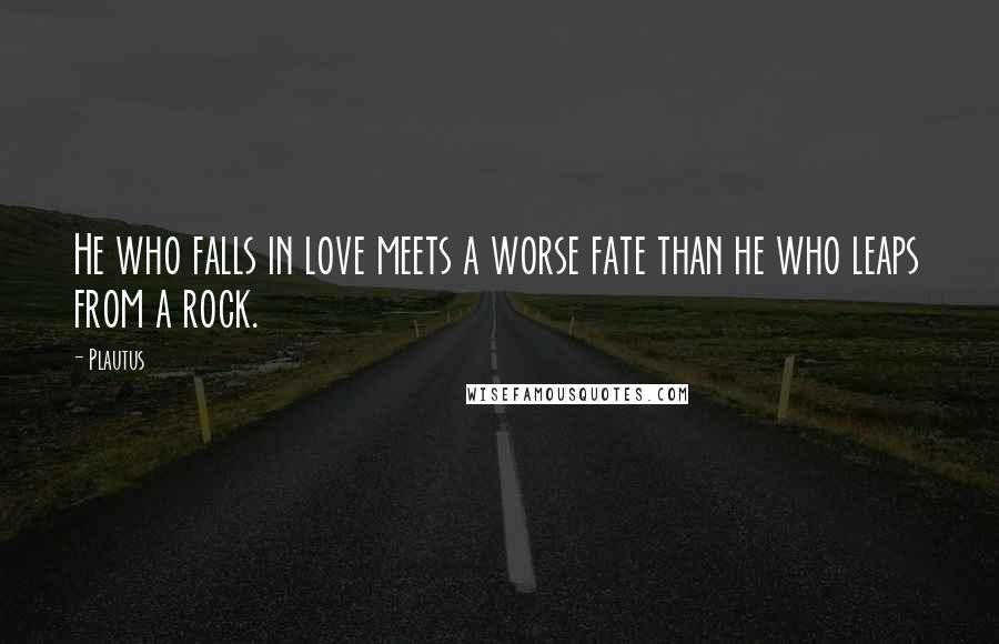 Plautus Quotes: He who falls in love meets a worse fate than he who leaps from a rock.