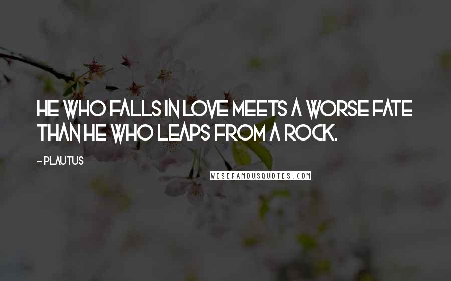 Plautus Quotes: He who falls in love meets a worse fate than he who leaps from a rock.